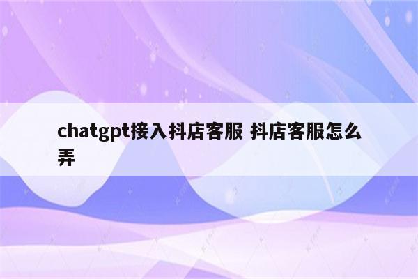 chatgpt接入抖店客服 抖店客服怎么弄