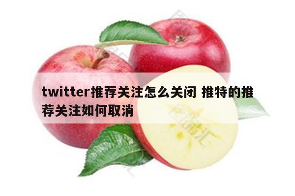 twitter推荐关注怎么关闭 推特的推荐关注如何取消