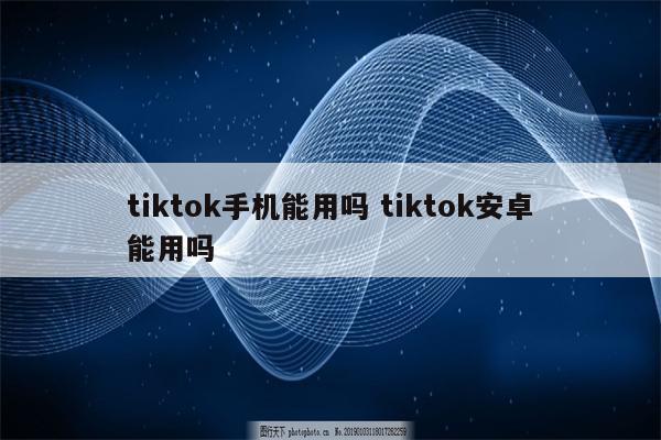 tiktok手机能用吗 tiktok安卓能用吗