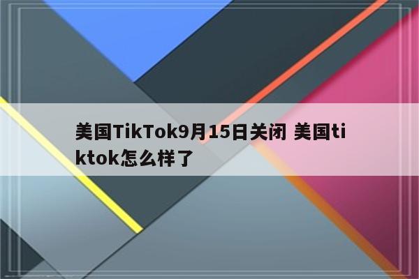 美国TikTok9月15日关闭 美国tiktok怎么样了