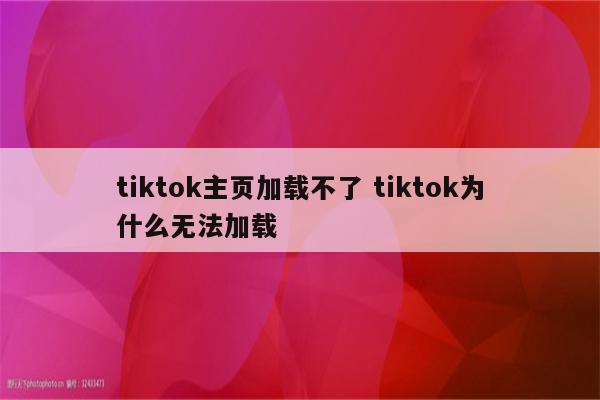 tiktok主页加载不了 tiktok为什么无法加载