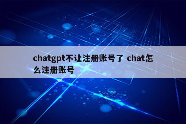 chatgpt不让注册账号了 chat怎么注册账号
