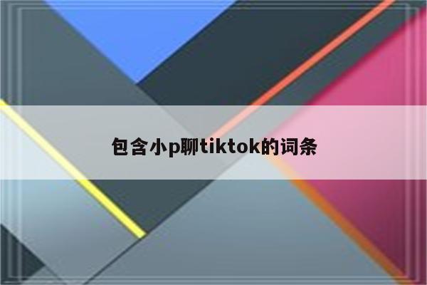 包含小p聊tiktok的词条