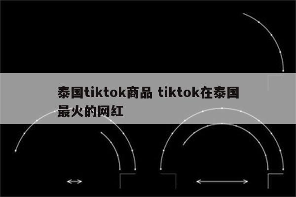 泰国tiktok商品 tiktok在泰国最火的网红