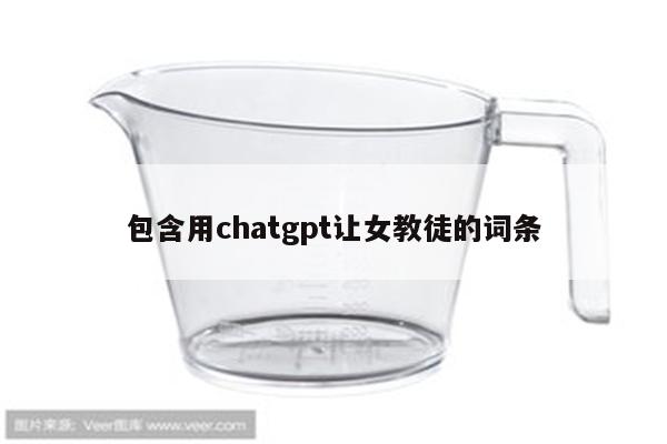 包含用chatgpt让女教徒的词条