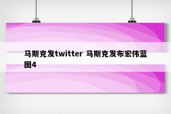 马斯克发twitter 马斯克发布宏伟蓝图4