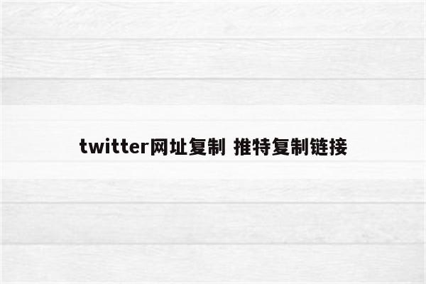 twitter网址复制 推特复制链接