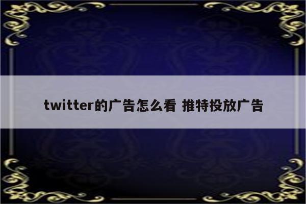 twitter的广告怎么看 推特投放广告