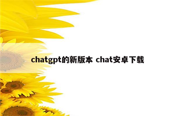 chatgpt的新版本 chat安卓下载