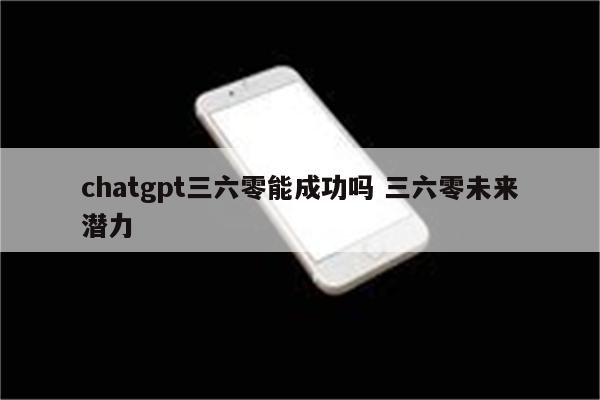 chatgpt三六零能成功吗 三六零未来潜力