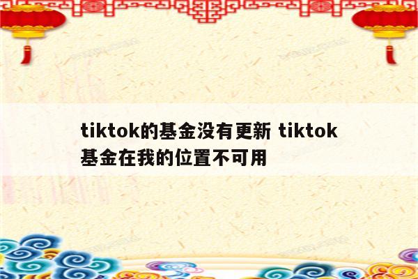 tiktok的基金没有更新 tiktok基金在我的位置不可用