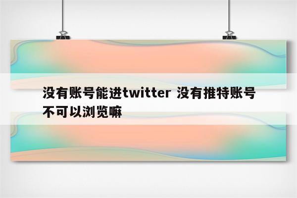 没有账号能进twitter 没有推特账号不可以浏览嘛