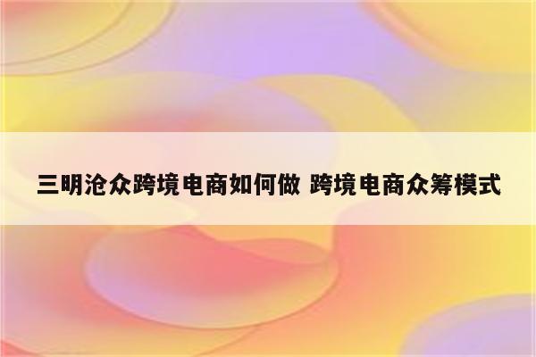 三明沧众跨境电商如何做 跨境电商众筹模式