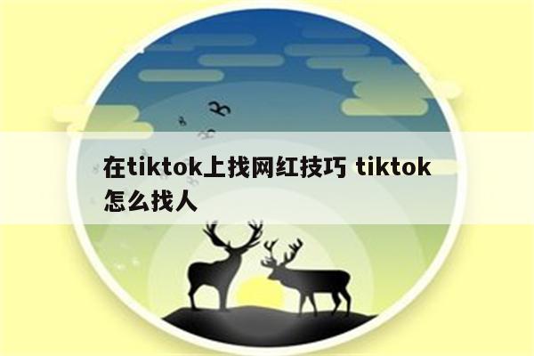 在tiktok上找网红技巧 tiktok怎么找人