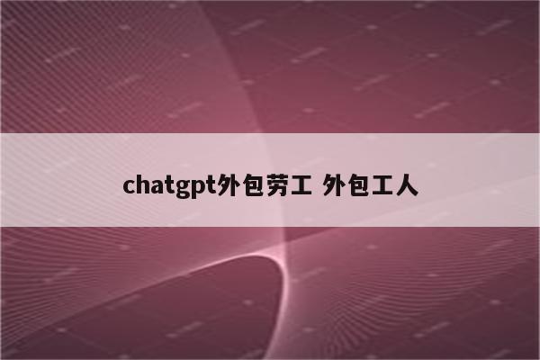 chatgpt外包劳工 外包工人
