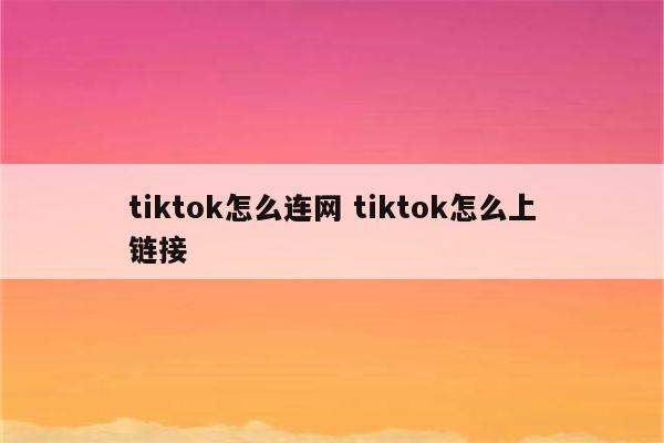 tiktok怎么连网 tiktok怎么上链接