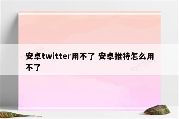 安卓twitter用不了 安卓推特怎么用不了