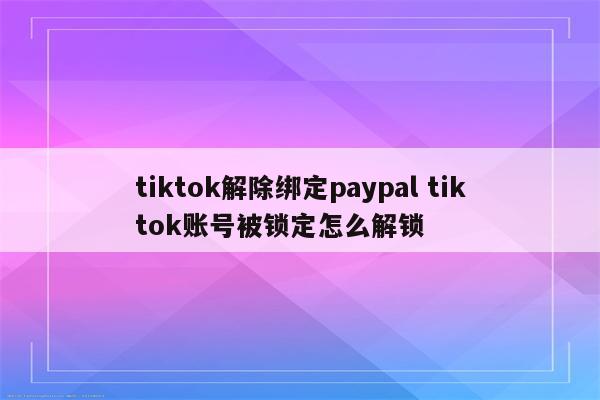 tiktok解除绑定paypal tiktok账号被锁定怎么解锁