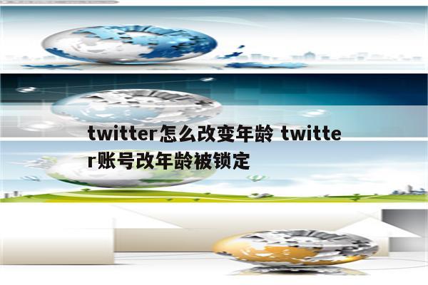 twitter怎么改变年龄 twitter账号改年龄被锁定