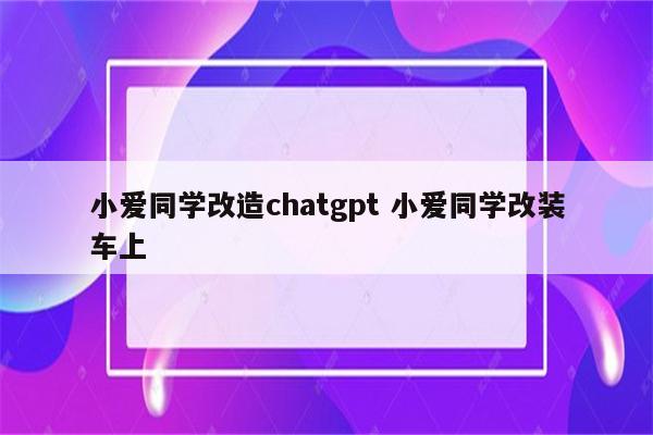 小爱同学改造chatgpt 小爱同学改装车上
