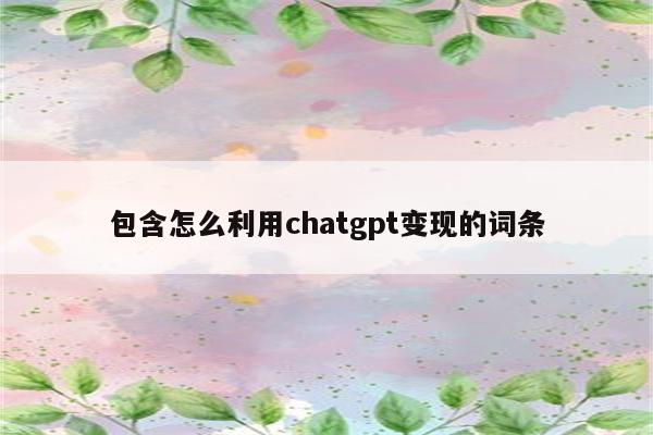 包含怎么利用chatgpt变现的词条
