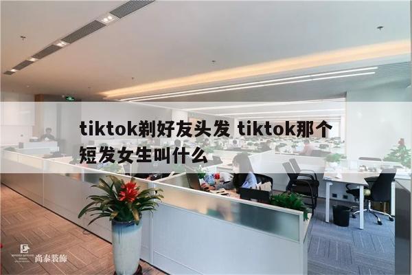 tiktok剃好友头发 tiktok那个短发女生叫什么