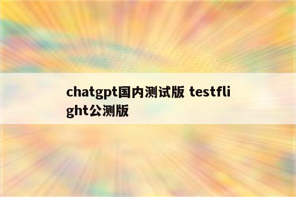 chatgpt国内测试版 testflight公测版