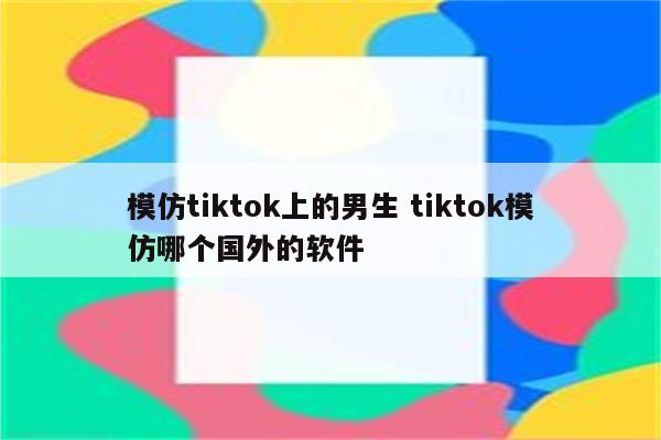 模仿tiktok上的男生 tiktok模仿哪个国外的软件
