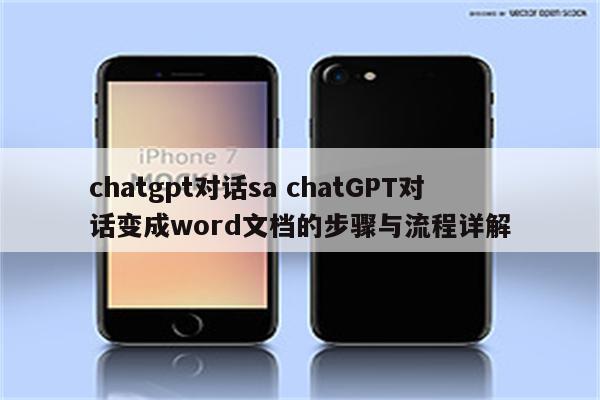 chatgpt对话sa chatGPT对话变成word文档的步骤与流程详解