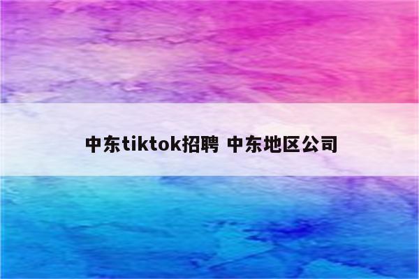 中东tiktok招聘 中东地区公司