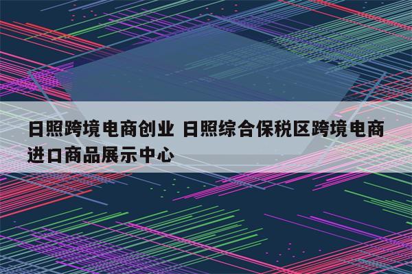 日照跨境电商创业 日照综合保税区跨境电商进口商品展示中心