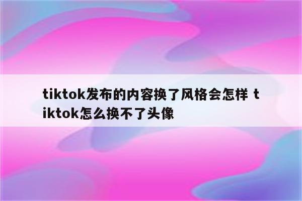 tiktok发布的内容换了风格会怎样 tiktok怎么换不了头像