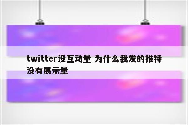 twitter没互动量 为什么我发的推特没有展示量