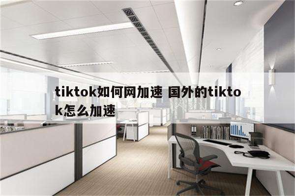 tiktok如何网加速 国外的tiktok怎么加速