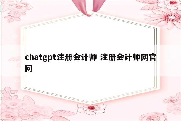chatgpt注册会计师 注册会计师网官网