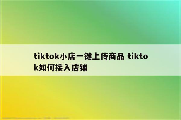 tiktok小店一键上传商品 tiktok如何接入店铺