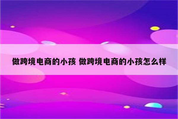 做跨境电商的小孩 做跨境电商的小孩怎么样