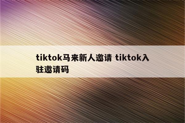 tiktok马来新人邀请 tiktok入驻邀请码