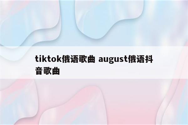 tiktok俄语歌曲 august俄语抖音歌曲