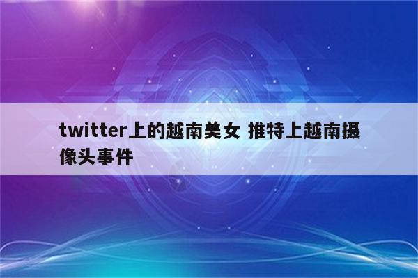 twitter上的越南美女 推特上越南摄像头事件