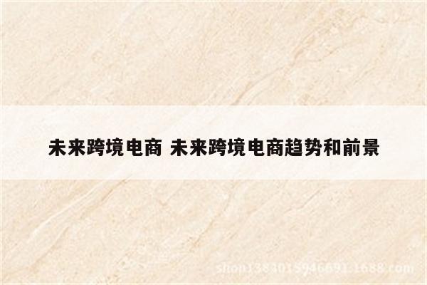 未来跨境电商 未来跨境电商趋势和前景