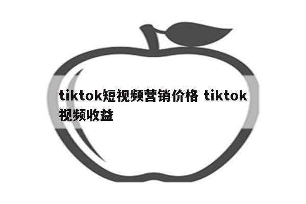 tiktok短视频营销价格 tiktok视频收益