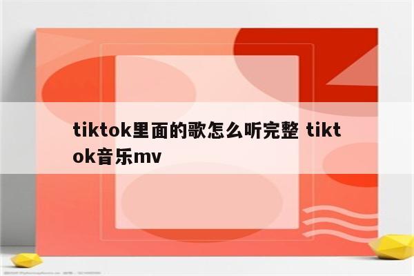 tiktok里面的歌怎么听完整 tiktok音乐mv