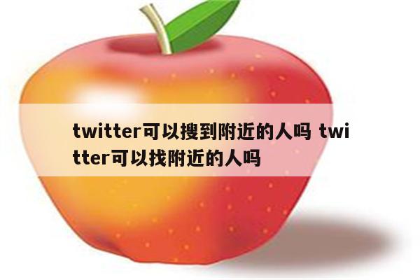twitter可以搜到附近的人吗 twitter可以找附近的人吗
