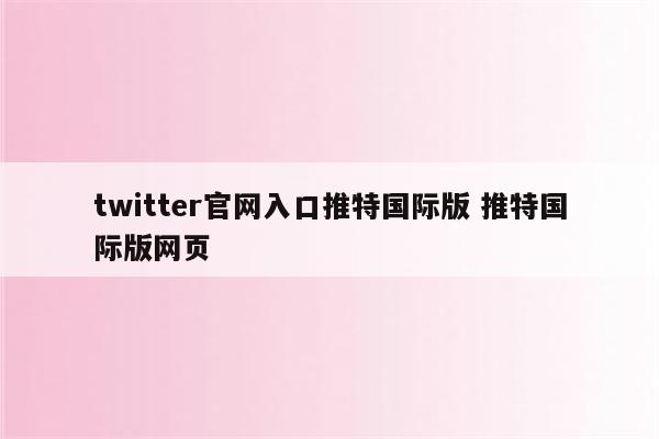 twitter官网入口推特国际版 推特国际版网页