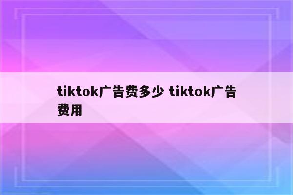 tiktok广告费多少 tiktok广告费用