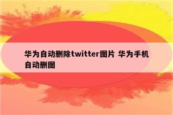 华为自动删除twitter图片 华为手机自动删图