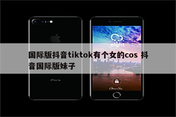 国际版抖音tiktok有个女的cos 抖音国际版妹子