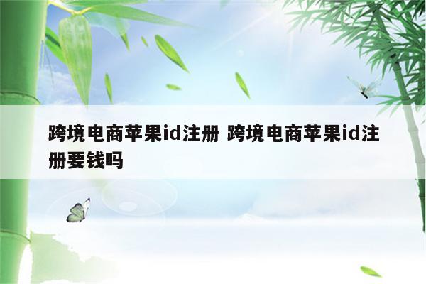 跨境电商苹果id注册 跨境电商苹果id注册要钱吗