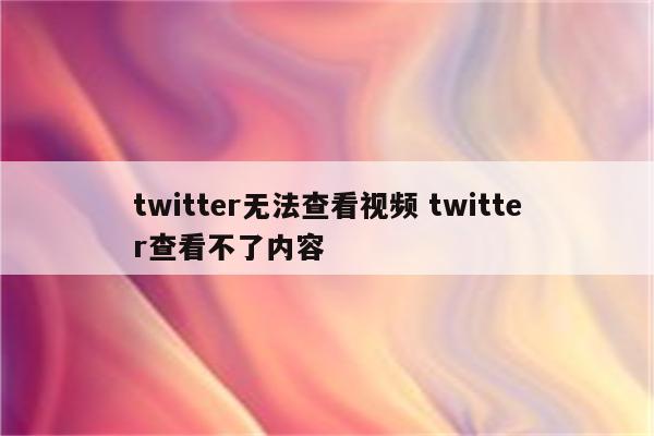 twitter无法查看视频 twitter查看不了内容